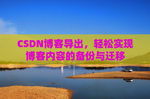 CSDN博客导出，轻松实现博客内容的备份与迁移